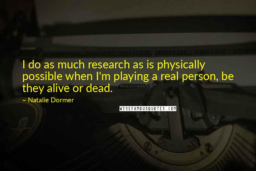 Natalie Dormer Quotes: I do as much research as is physically possible when I'm playing a real person, be they alive or dead.