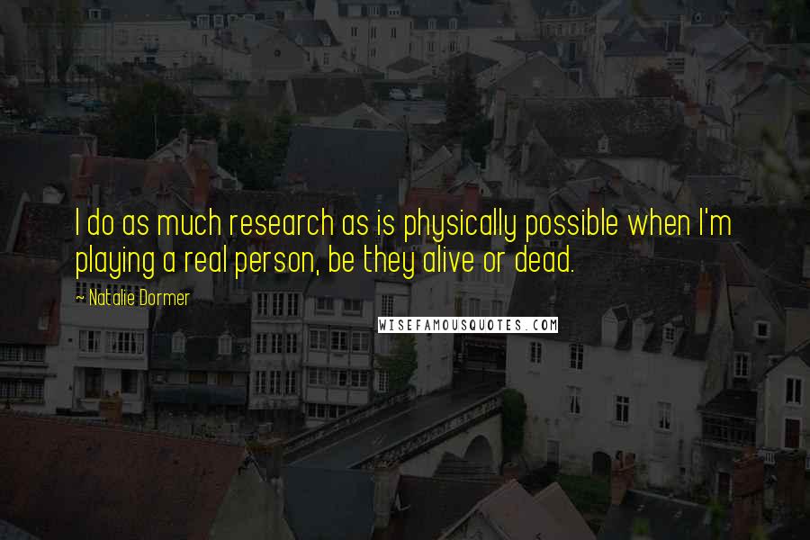 Natalie Dormer Quotes: I do as much research as is physically possible when I'm playing a real person, be they alive or dead.