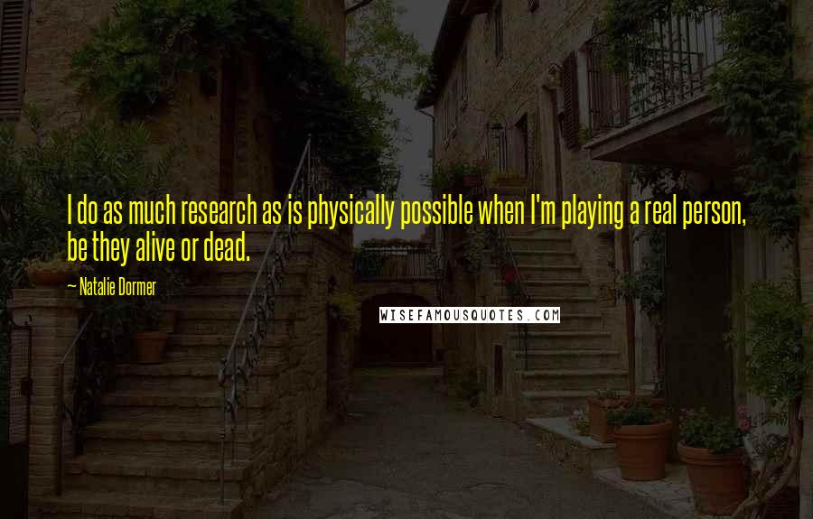 Natalie Dormer Quotes: I do as much research as is physically possible when I'm playing a real person, be they alive or dead.