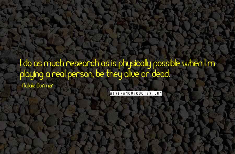 Natalie Dormer Quotes: I do as much research as is physically possible when I'm playing a real person, be they alive or dead.