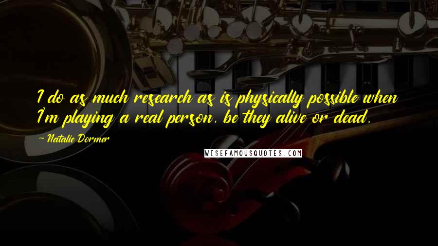 Natalie Dormer Quotes: I do as much research as is physically possible when I'm playing a real person, be they alive or dead.