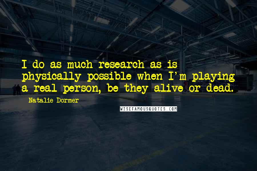 Natalie Dormer Quotes: I do as much research as is physically possible when I'm playing a real person, be they alive or dead.