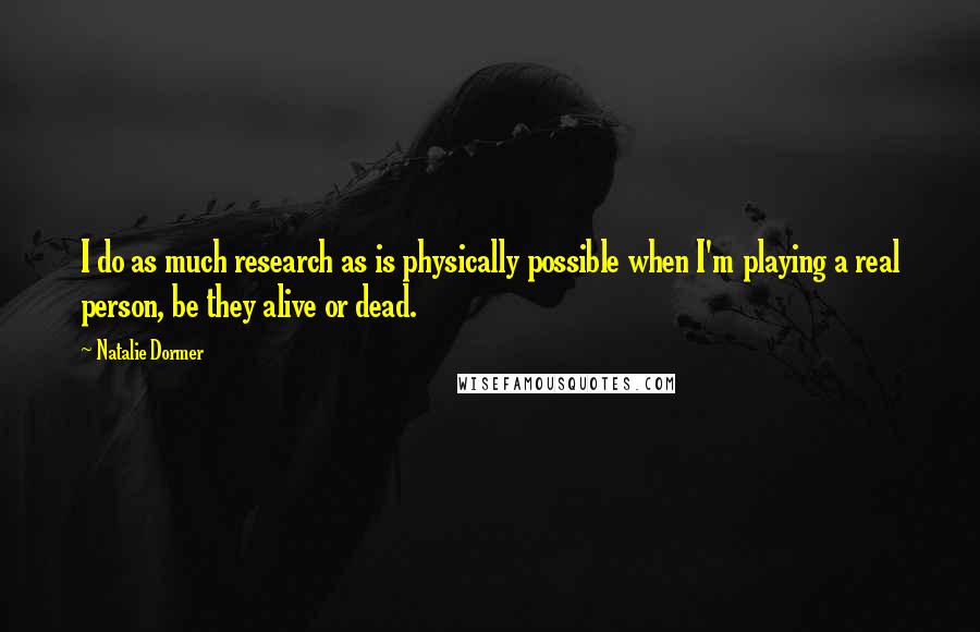 Natalie Dormer Quotes: I do as much research as is physically possible when I'm playing a real person, be they alive or dead.
