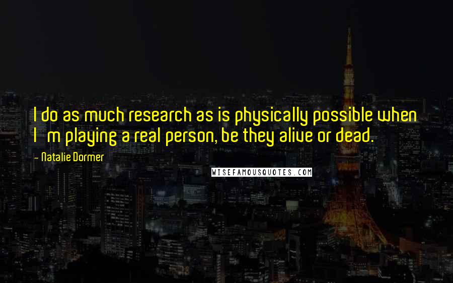 Natalie Dormer Quotes: I do as much research as is physically possible when I'm playing a real person, be they alive or dead.