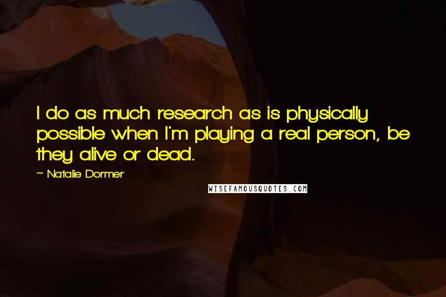 Natalie Dormer Quotes: I do as much research as is physically possible when I'm playing a real person, be they alive or dead.