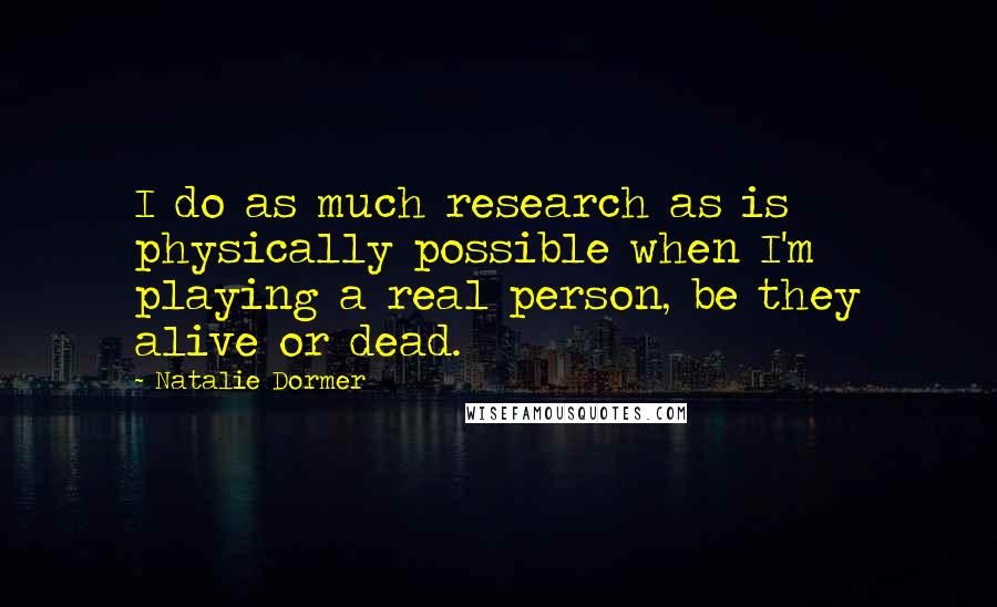 Natalie Dormer Quotes: I do as much research as is physically possible when I'm playing a real person, be they alive or dead.