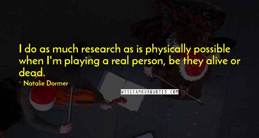 Natalie Dormer Quotes: I do as much research as is physically possible when I'm playing a real person, be they alive or dead.