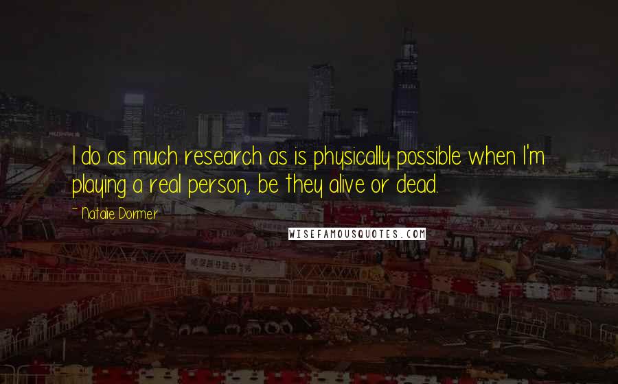 Natalie Dormer Quotes: I do as much research as is physically possible when I'm playing a real person, be they alive or dead.