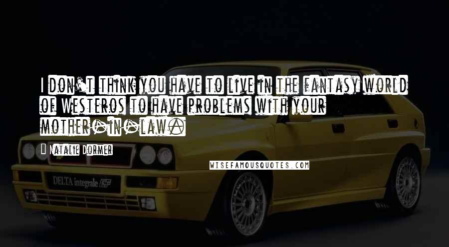 Natalie Dormer Quotes: I don't think you have to live in the fantasy world of Westeros to have problems with your mother-in-law.
