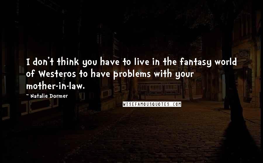 Natalie Dormer Quotes: I don't think you have to live in the fantasy world of Westeros to have problems with your mother-in-law.