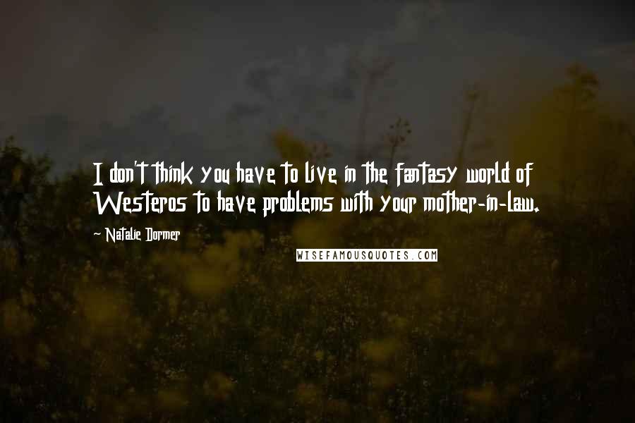 Natalie Dormer Quotes: I don't think you have to live in the fantasy world of Westeros to have problems with your mother-in-law.