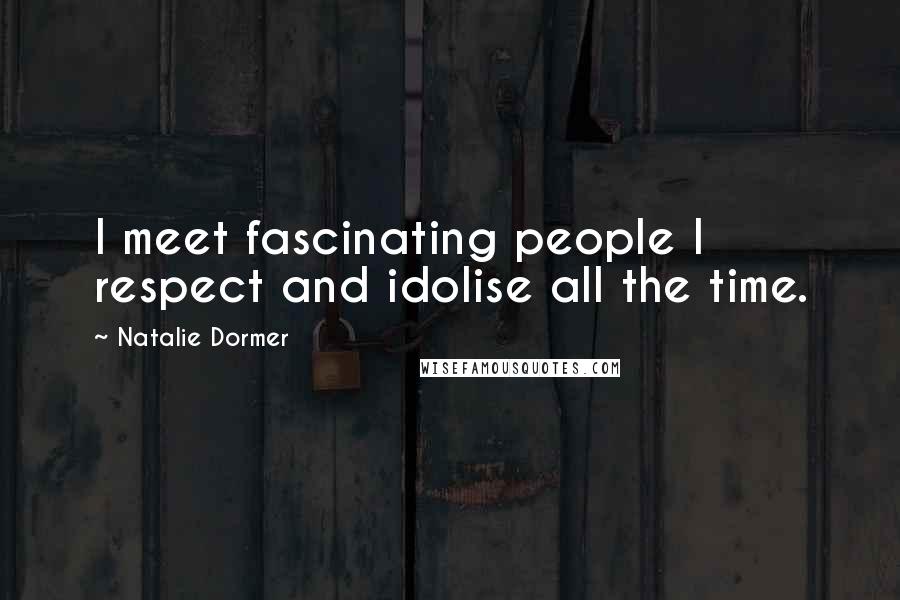 Natalie Dormer Quotes: I meet fascinating people I respect and idolise all the time.