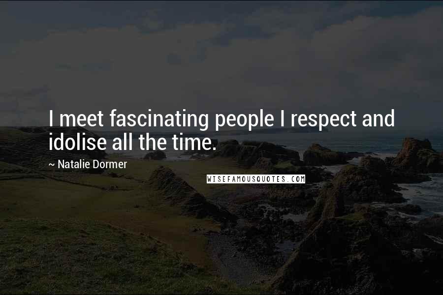 Natalie Dormer Quotes: I meet fascinating people I respect and idolise all the time.