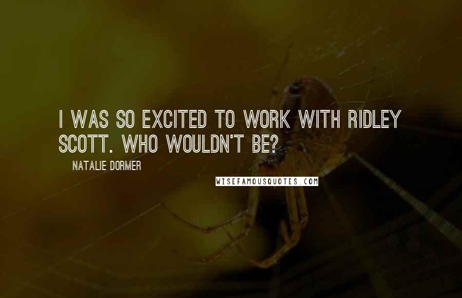 Natalie Dormer Quotes: I was so excited to work with Ridley Scott. Who wouldn't be?