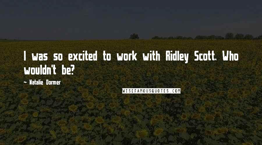 Natalie Dormer Quotes: I was so excited to work with Ridley Scott. Who wouldn't be?