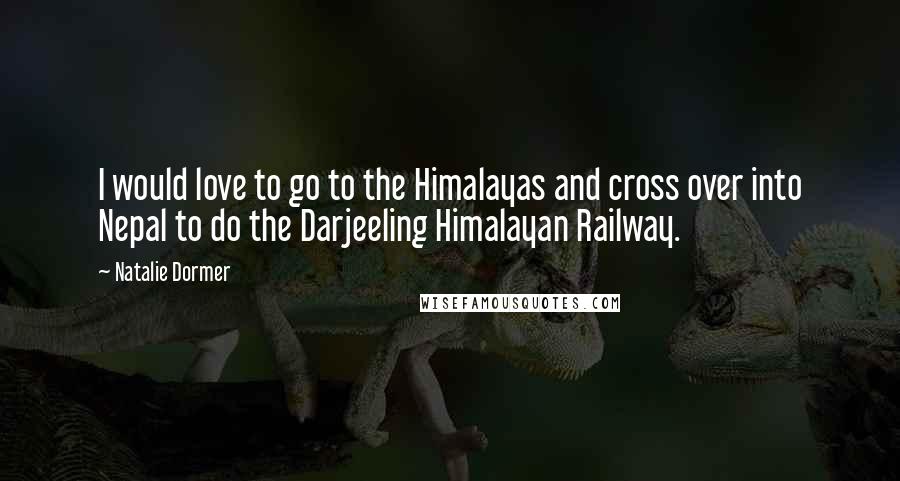 Natalie Dormer Quotes: I would love to go to the Himalayas and cross over into Nepal to do the Darjeeling Himalayan Railway.