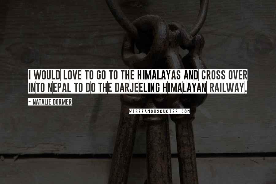 Natalie Dormer Quotes: I would love to go to the Himalayas and cross over into Nepal to do the Darjeeling Himalayan Railway.