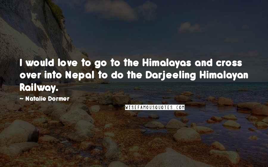 Natalie Dormer Quotes: I would love to go to the Himalayas and cross over into Nepal to do the Darjeeling Himalayan Railway.