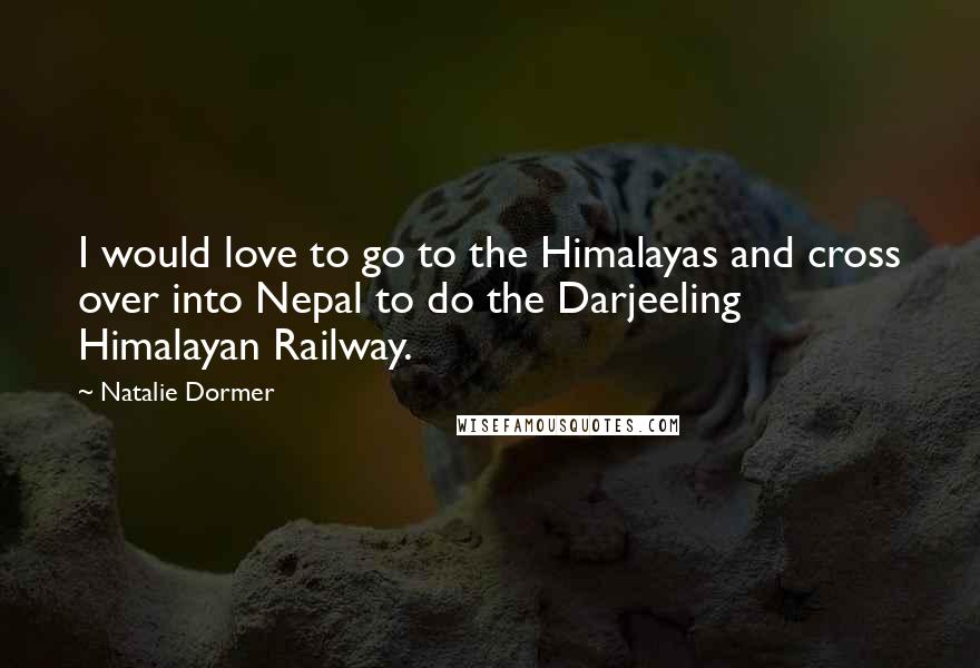 Natalie Dormer Quotes: I would love to go to the Himalayas and cross over into Nepal to do the Darjeeling Himalayan Railway.