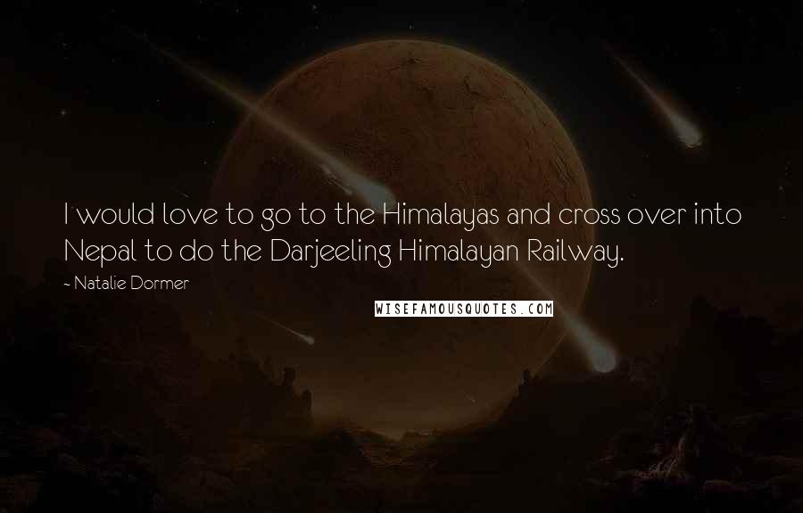 Natalie Dormer Quotes: I would love to go to the Himalayas and cross over into Nepal to do the Darjeeling Himalayan Railway.