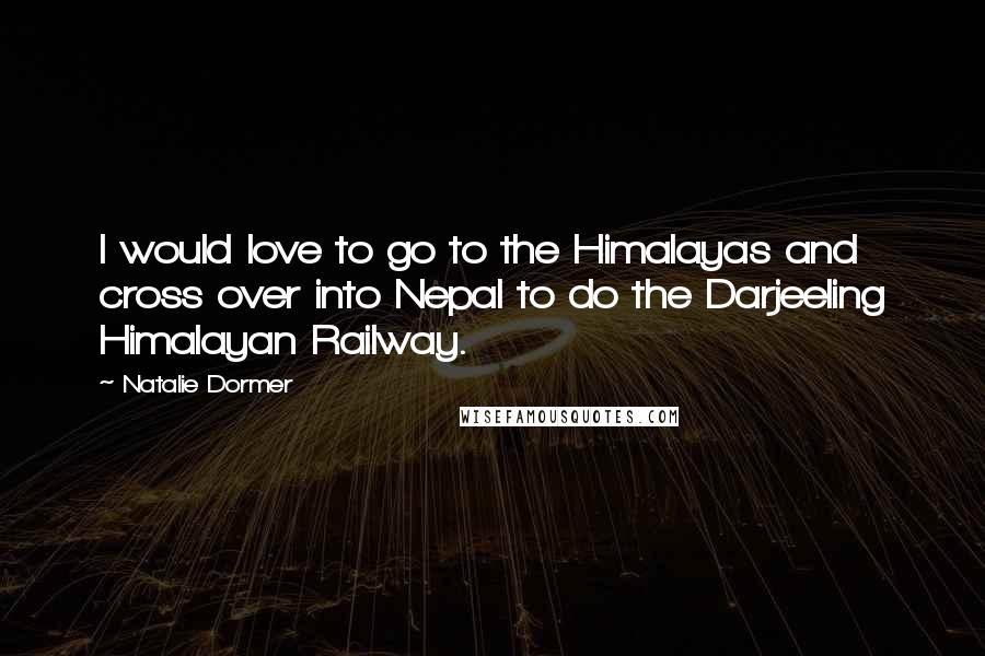 Natalie Dormer Quotes: I would love to go to the Himalayas and cross over into Nepal to do the Darjeeling Himalayan Railway.