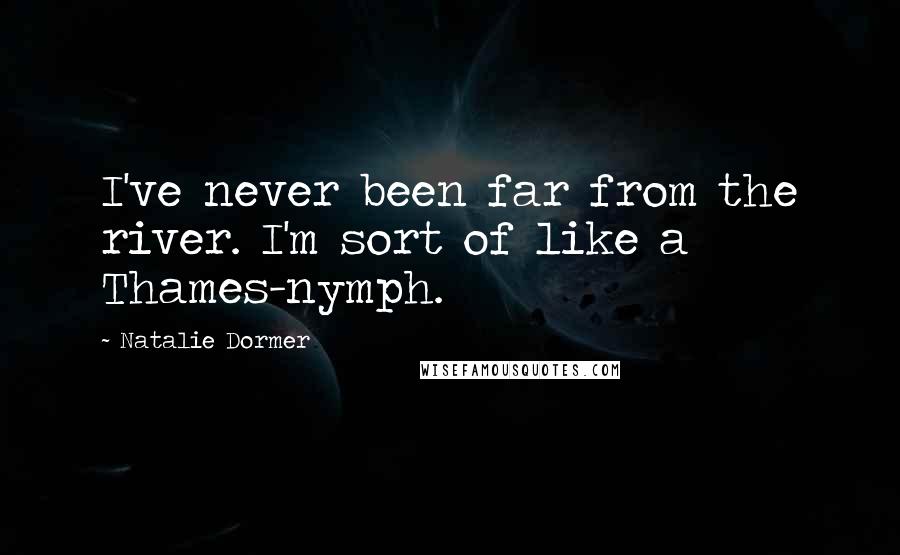 Natalie Dormer Quotes: I've never been far from the river. I'm sort of like a Thames-nymph.