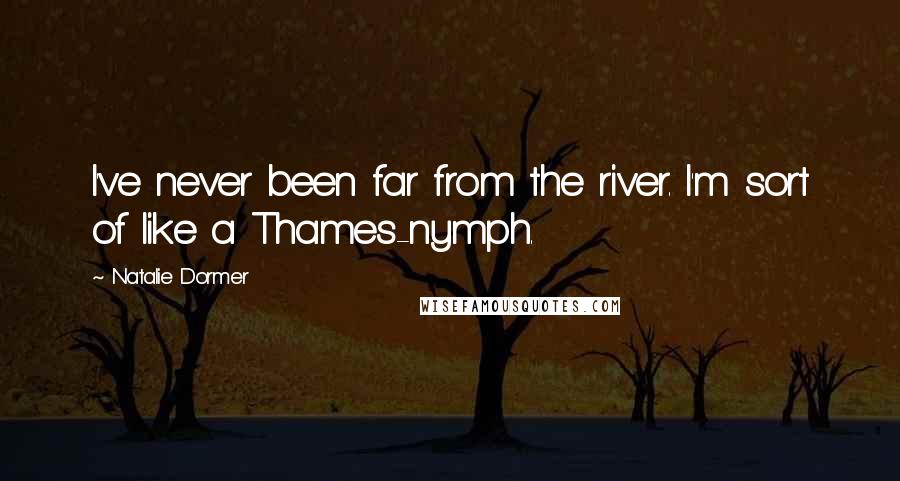 Natalie Dormer Quotes: I've never been far from the river. I'm sort of like a Thames-nymph.