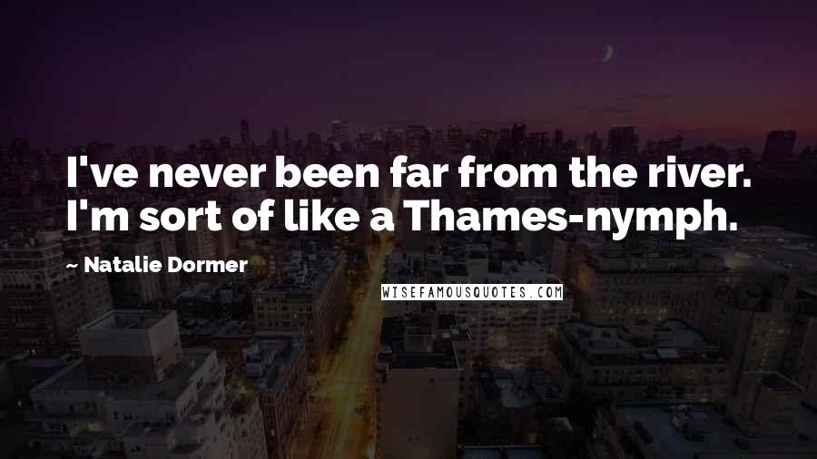 Natalie Dormer Quotes: I've never been far from the river. I'm sort of like a Thames-nymph.