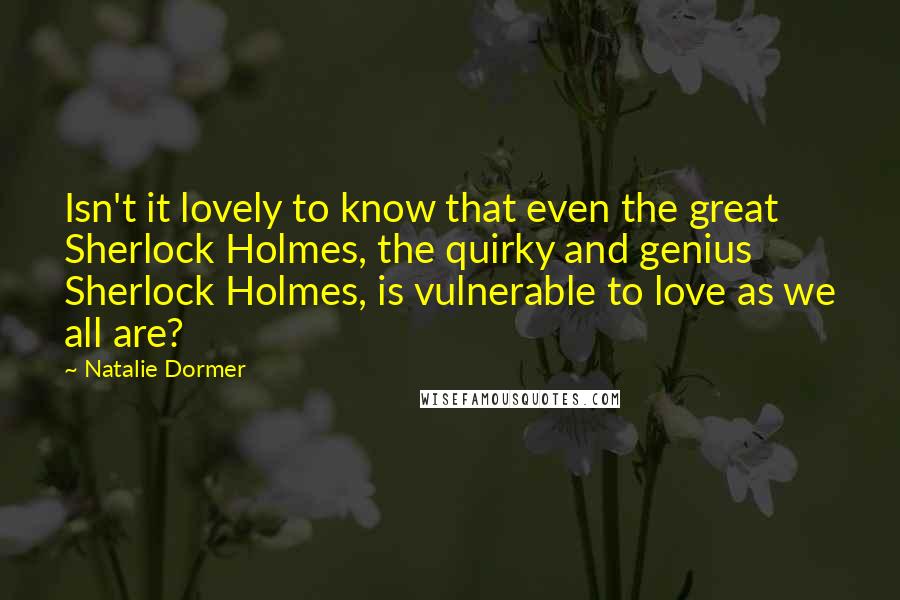 Natalie Dormer Quotes: Isn't it lovely to know that even the great Sherlock Holmes, the quirky and genius Sherlock Holmes, is vulnerable to love as we all are?