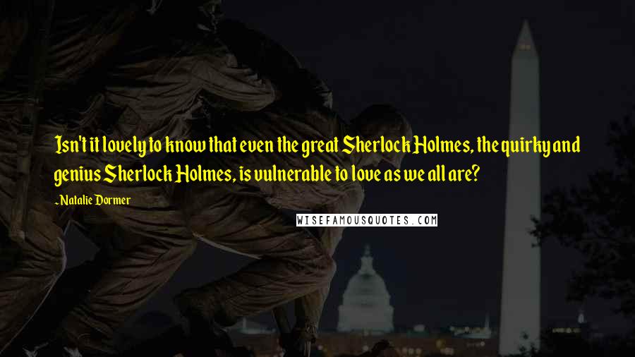Natalie Dormer Quotes: Isn't it lovely to know that even the great Sherlock Holmes, the quirky and genius Sherlock Holmes, is vulnerable to love as we all are?