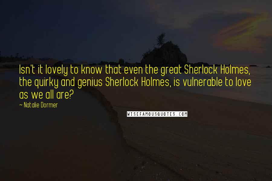 Natalie Dormer Quotes: Isn't it lovely to know that even the great Sherlock Holmes, the quirky and genius Sherlock Holmes, is vulnerable to love as we all are?