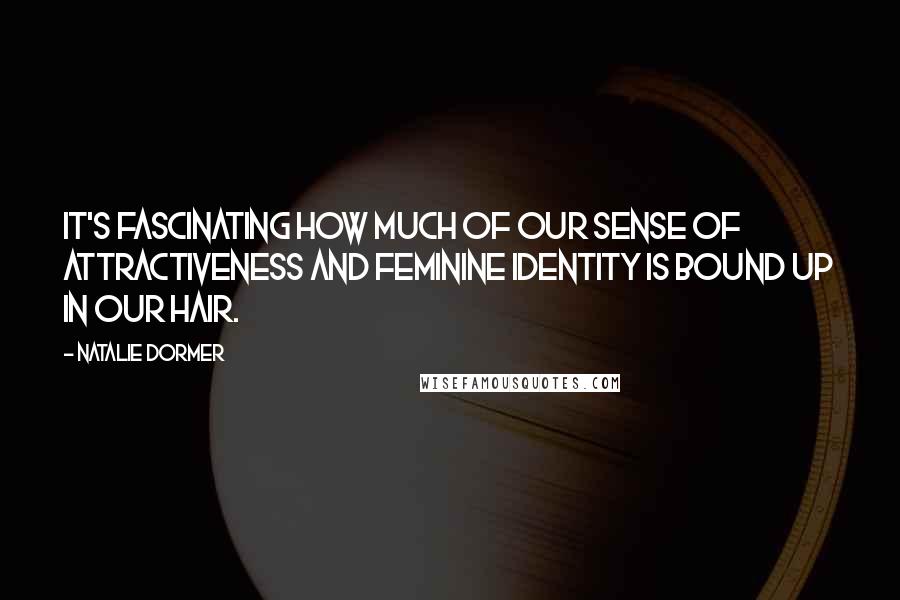 Natalie Dormer Quotes: It's fascinating how much of our sense of attractiveness and feminine identity is bound up in our hair.