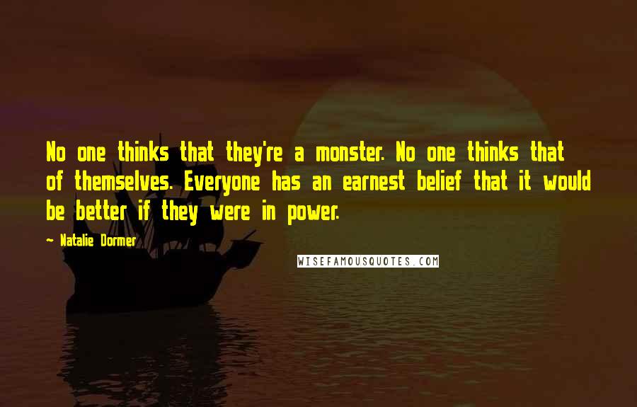 Natalie Dormer Quotes: No one thinks that they're a monster. No one thinks that of themselves. Everyone has an earnest belief that it would be better if they were in power.