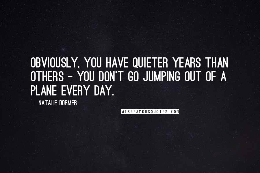 Natalie Dormer Quotes: Obviously, you have quieter years than others - you don't go jumping out of a plane every day.