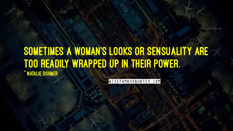 Natalie Dormer Quotes: Sometimes a woman's looks or sensuality are too readily wrapped up in their power.