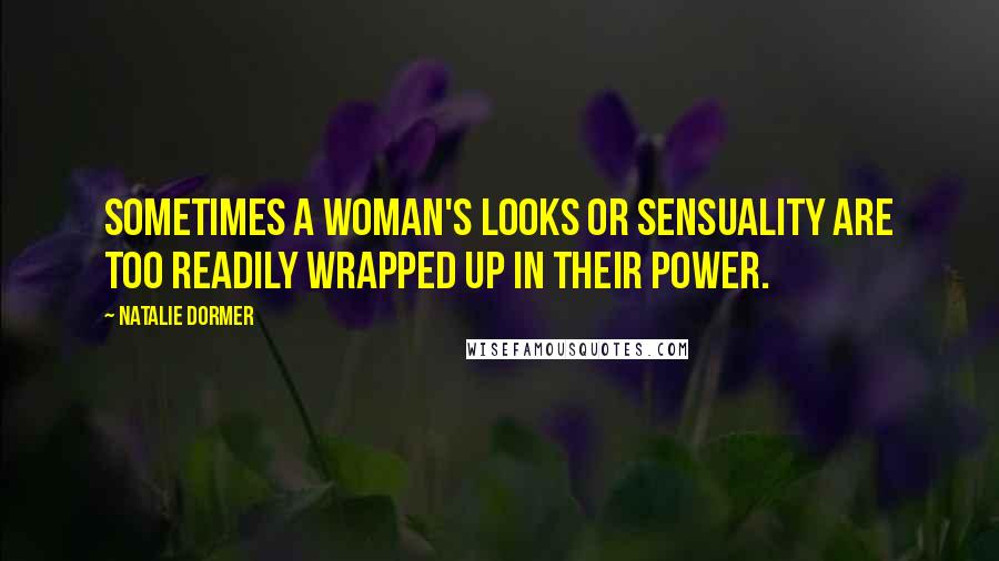 Natalie Dormer Quotes: Sometimes a woman's looks or sensuality are too readily wrapped up in their power.