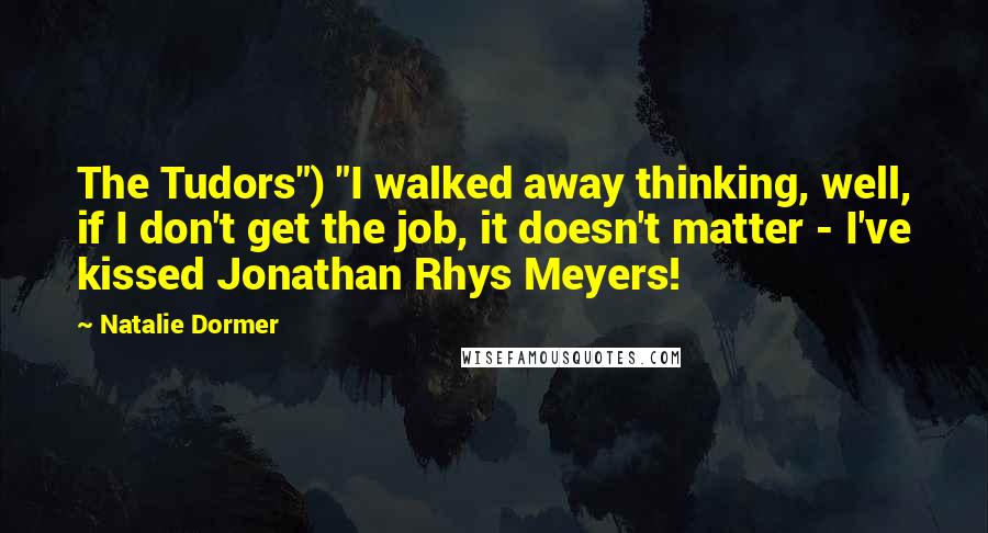 Natalie Dormer Quotes: The Tudors") "I walked away thinking, well, if I don't get the job, it doesn't matter - I've kissed Jonathan Rhys Meyers!