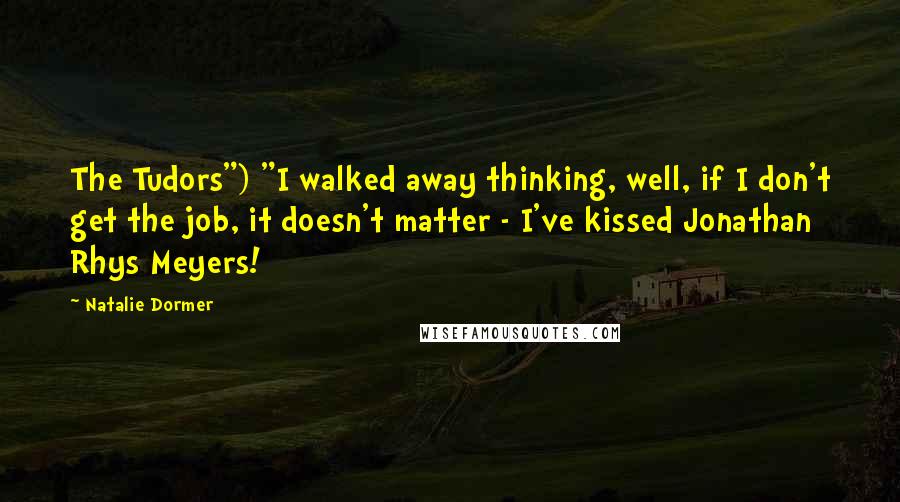 Natalie Dormer Quotes: The Tudors") "I walked away thinking, well, if I don't get the job, it doesn't matter - I've kissed Jonathan Rhys Meyers!