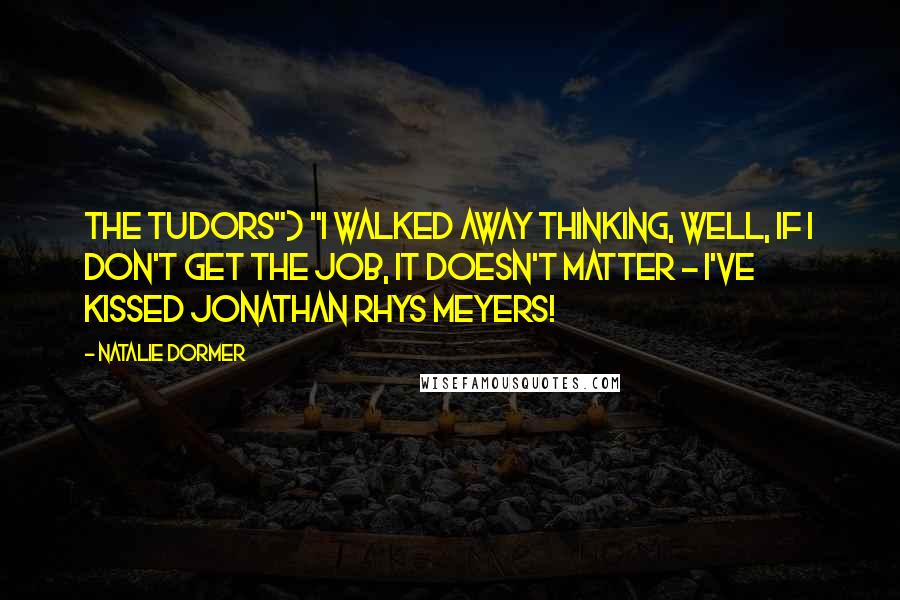Natalie Dormer Quotes: The Tudors") "I walked away thinking, well, if I don't get the job, it doesn't matter - I've kissed Jonathan Rhys Meyers!