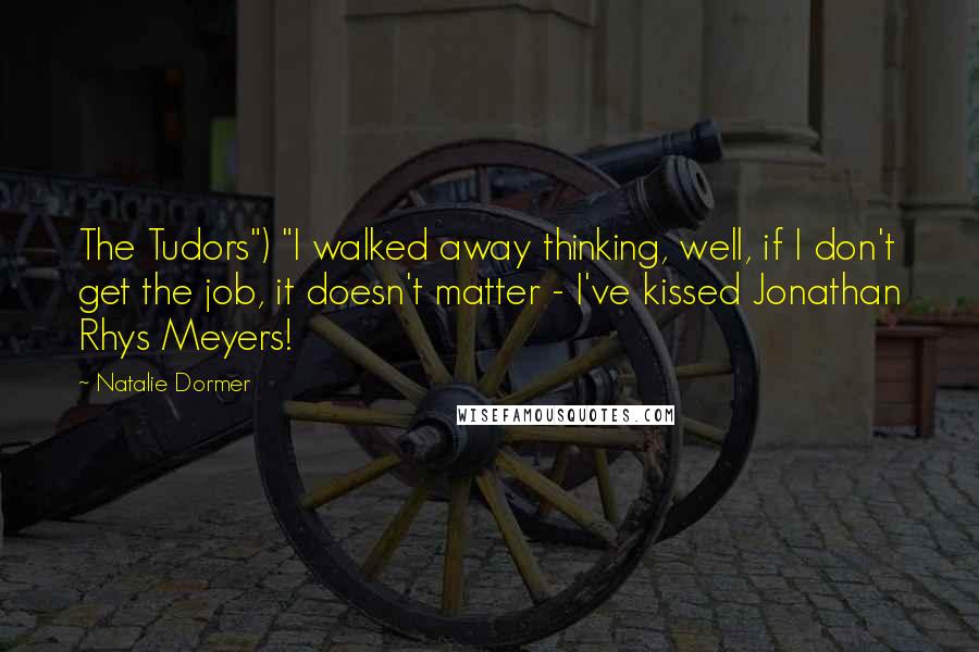Natalie Dormer Quotes: The Tudors") "I walked away thinking, well, if I don't get the job, it doesn't matter - I've kissed Jonathan Rhys Meyers!