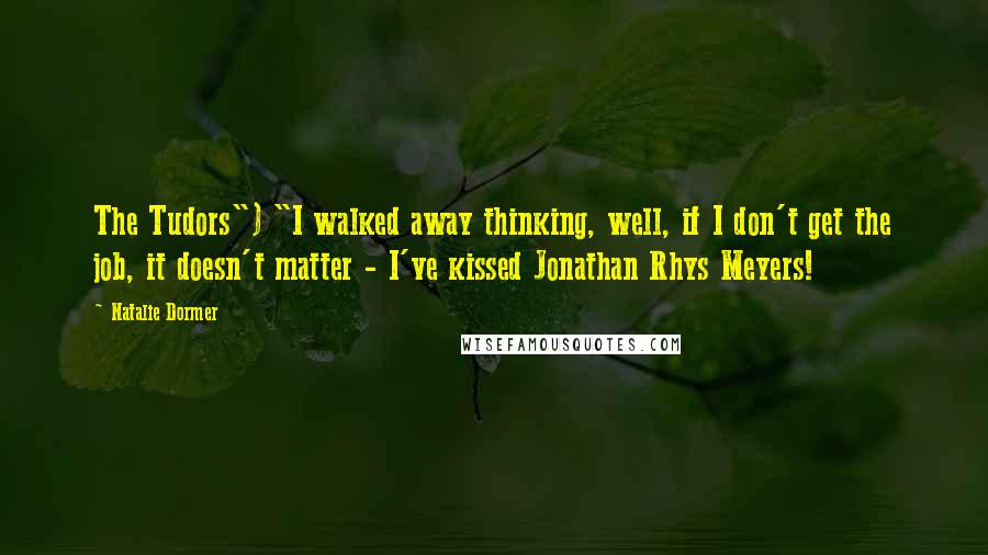 Natalie Dormer Quotes: The Tudors") "I walked away thinking, well, if I don't get the job, it doesn't matter - I've kissed Jonathan Rhys Meyers!