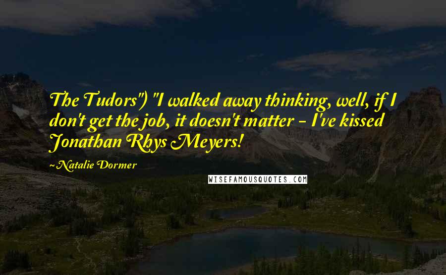 Natalie Dormer Quotes: The Tudors") "I walked away thinking, well, if I don't get the job, it doesn't matter - I've kissed Jonathan Rhys Meyers!