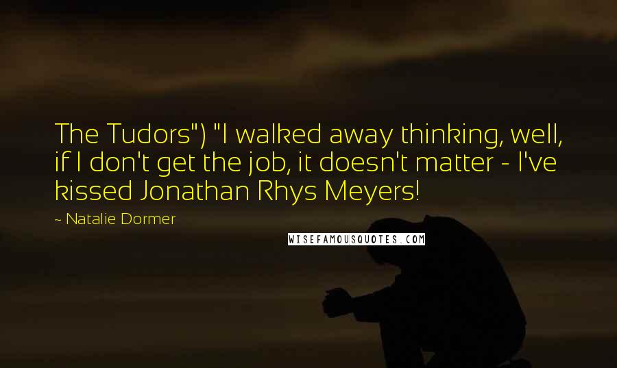 Natalie Dormer Quotes: The Tudors") "I walked away thinking, well, if I don't get the job, it doesn't matter - I've kissed Jonathan Rhys Meyers!
