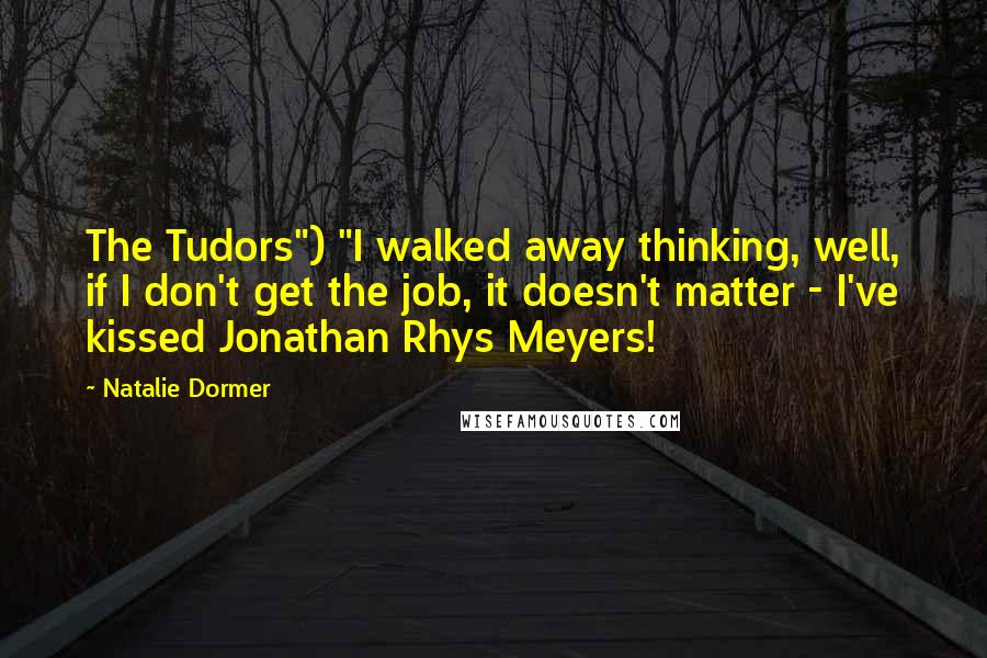 Natalie Dormer Quotes: The Tudors") "I walked away thinking, well, if I don't get the job, it doesn't matter - I've kissed Jonathan Rhys Meyers!