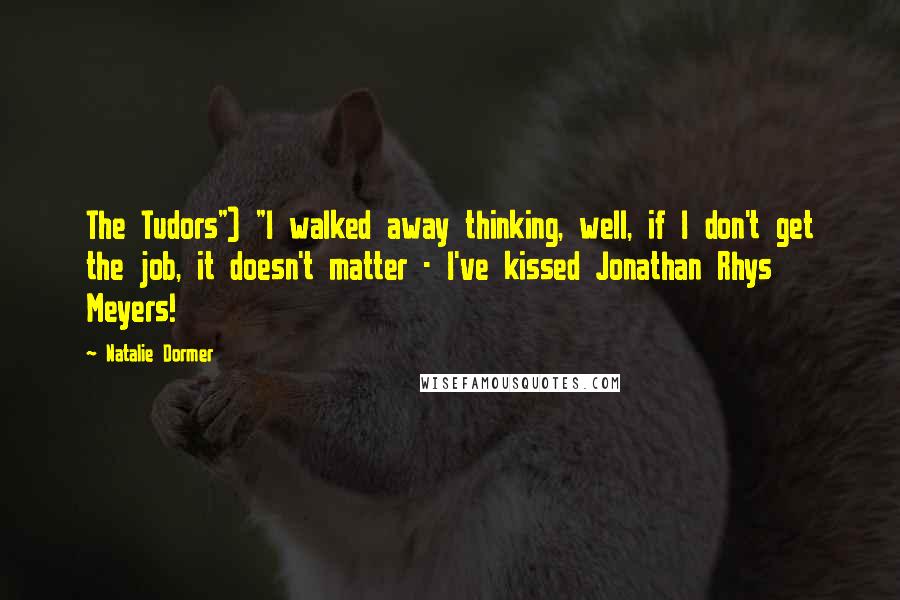Natalie Dormer Quotes: The Tudors") "I walked away thinking, well, if I don't get the job, it doesn't matter - I've kissed Jonathan Rhys Meyers!