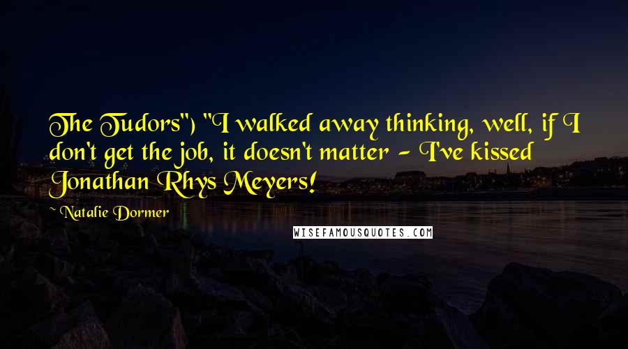 Natalie Dormer Quotes: The Tudors") "I walked away thinking, well, if I don't get the job, it doesn't matter - I've kissed Jonathan Rhys Meyers!