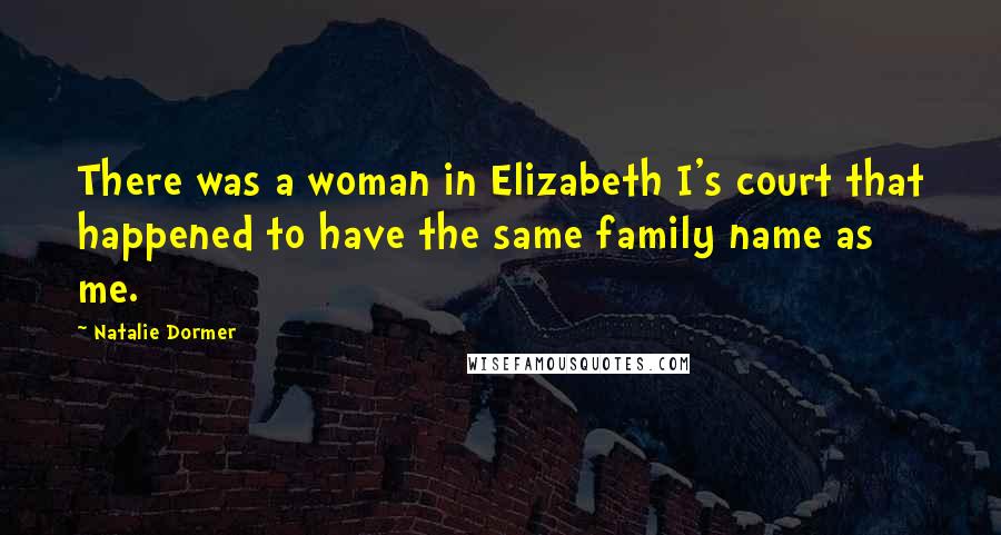 Natalie Dormer Quotes: There was a woman in Elizabeth I's court that happened to have the same family name as me.