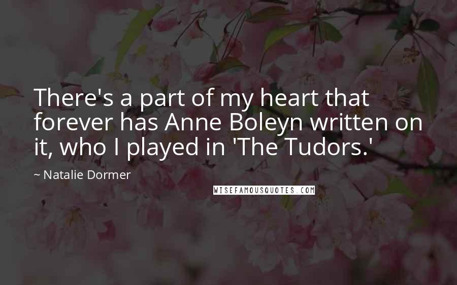 Natalie Dormer Quotes: There's a part of my heart that forever has Anne Boleyn written on it, who I played in 'The Tudors.'