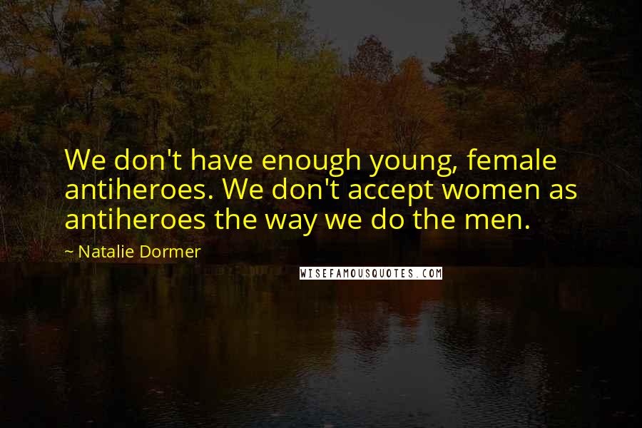 Natalie Dormer Quotes: We don't have enough young, female antiheroes. We don't accept women as antiheroes the way we do the men.