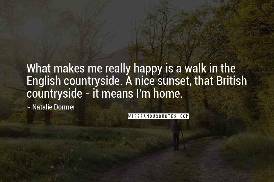 Natalie Dormer Quotes: What makes me really happy is a walk in the English countryside. A nice sunset, that British countryside - it means I'm home.